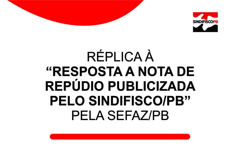 RÉPLICA À “RESPOSTA A NOTA DE REPÚDIO PUBLICIZADA PELO SINDIFISCO/PB PELA SEFAZ/PB*